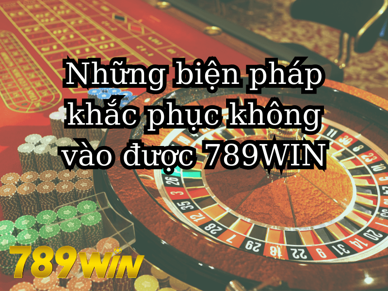 Những biện pháp khắc phục không vào được 789WIN