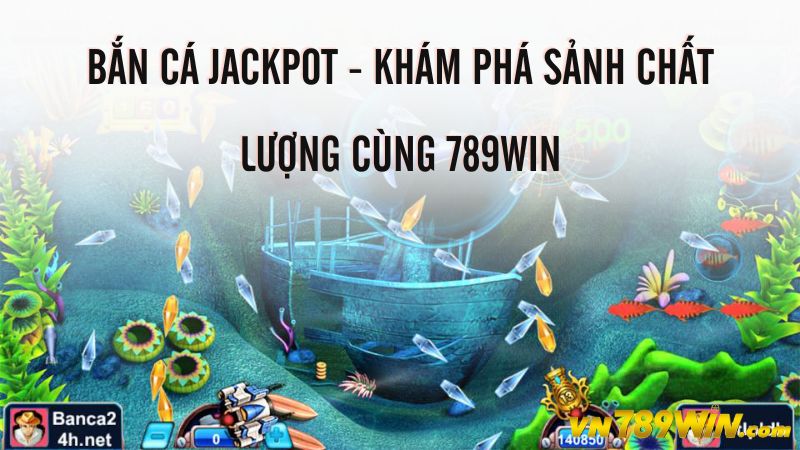 Bắn cá Jackpot - Khám phá sảnh chất lượng cùng 789WIN