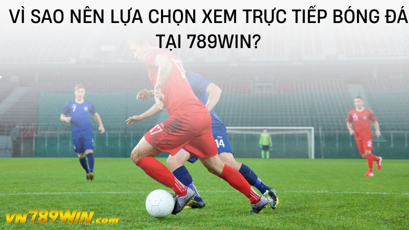 Vì sao nên lựa chọn xem trực tiếp bóng đá tại 789WIN? 