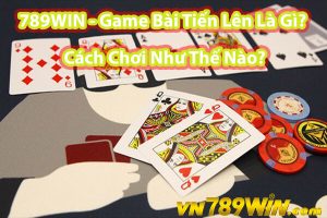 789WIN - Game Bài Tiến Lên Là Gì? Cách Chơi Như Thế Nào?