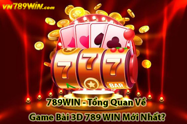 789WIN - Tổng Quan Về Game Bài 3D 789 WIN Mới Nhất?